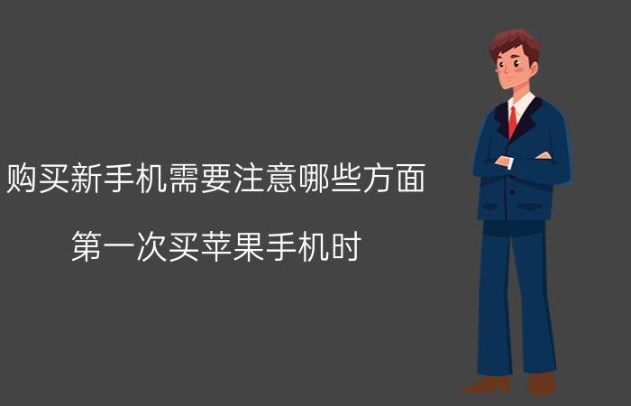 购买新手机需要注意哪些方面 第一次买苹果手机时，应该注意些什么？